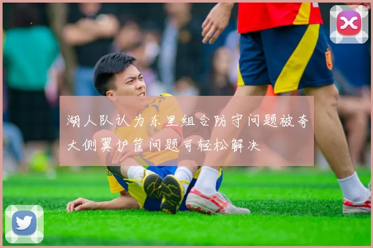 湖人队认为东里组合防守问题被夸大侧翼护筐问题可轻松解决