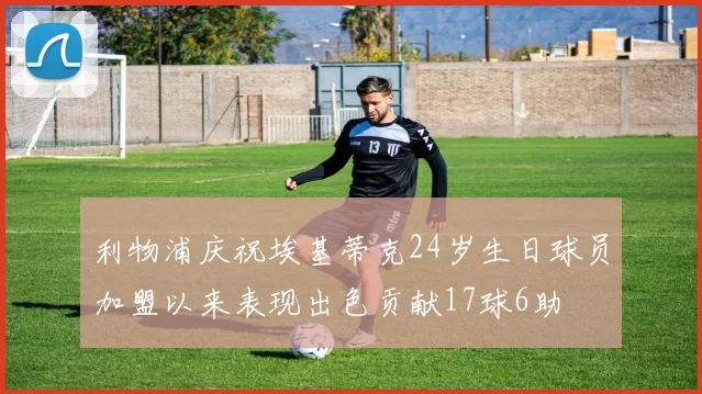 利物浦庆祝埃基蒂克24岁生日球员加盟以来表现出色贡献17球6助