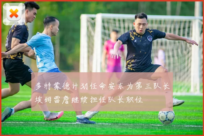 多特蒙德计划任命安东为第三队长埃姆雷詹继续担任队长职位
