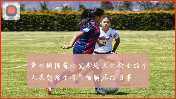 费尔顿揭露比克斯塔夫对骑士的个人恩怨源于昔日被解雇的旧事
