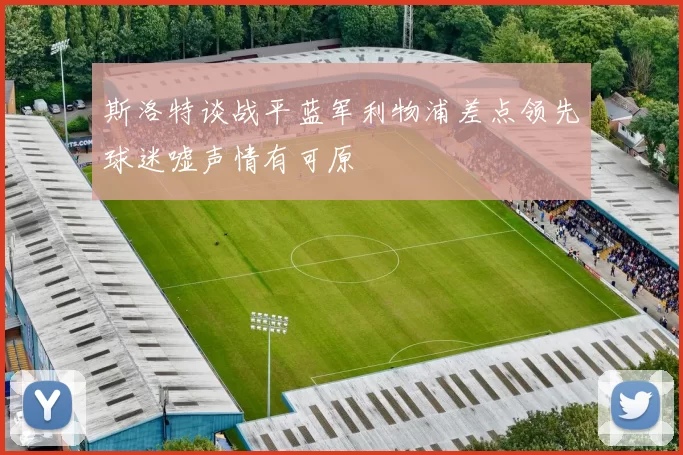 斯洛特谈战平蓝军利物浦差点领先球迷嘘声情有可原
