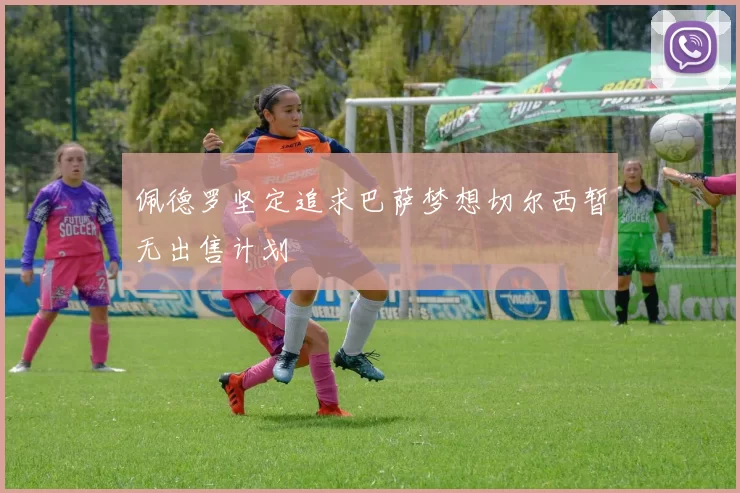 佩德罗坚定追求巴萨梦想切尔西暂无出售计划