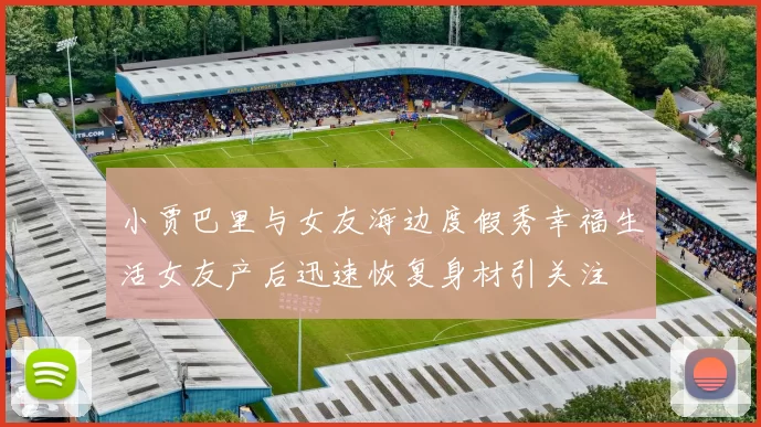 小贾巴里与女友海边度假秀幸福生活女友产后迅速恢复身材引关注