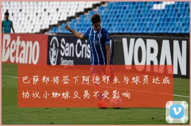 巴萨即将签下阿德耶米与球员达成协议小蜘蛛交易不受影响