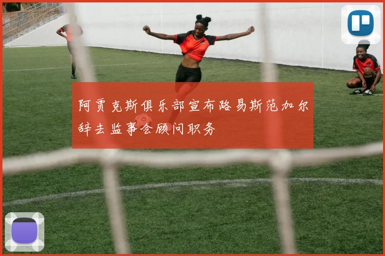 阿贾克斯俱乐部宣布路易斯范加尔辞去监事会顾问职务