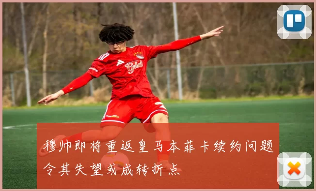 穆帅即将重返皇马本菲卡续约问题令其失望或成转折点