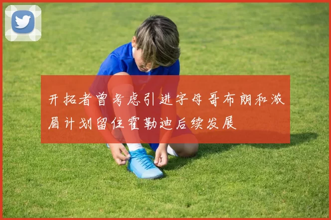 开拓者曾考虑引进字母哥布朗和浓眉计划留住霍勒迪后续发展