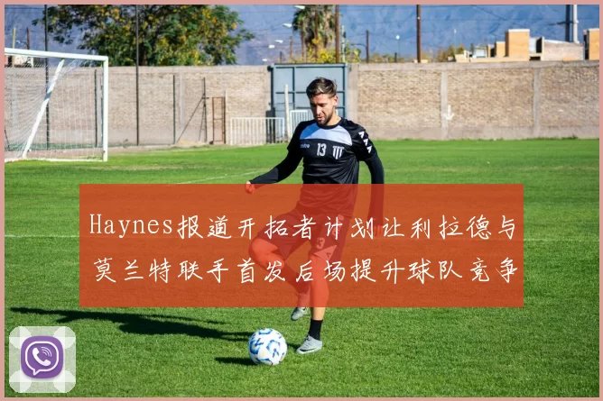 Haynes报道开拓者计划让利拉德与莫兰特联手首发后场提升球队竞争力