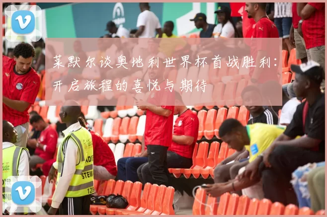 莱默尔谈奥地利世界杯首战胜利：开启旅程的喜悦与期待
