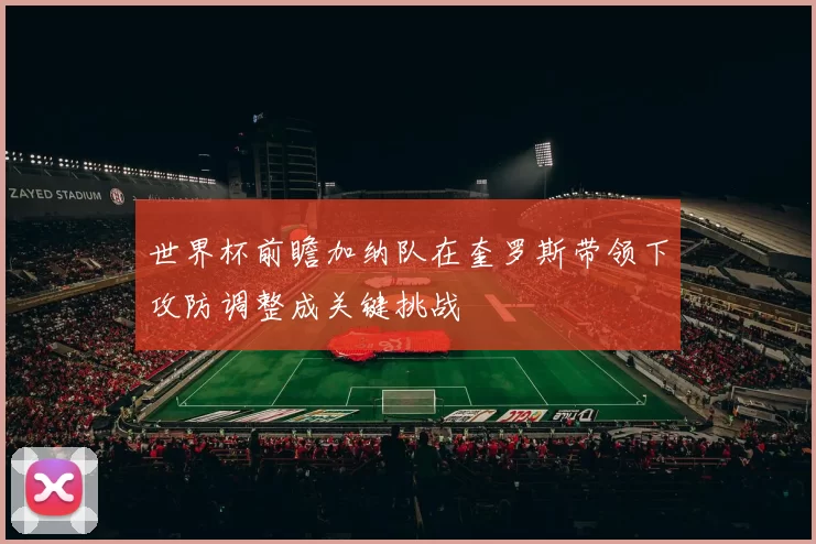 世界杯前瞻加纳队在奎罗斯带领下攻防调整成关键挑战